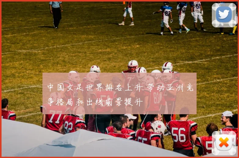 中国女足世界排名上升 带动亚洲竞争格局和出线前景提升