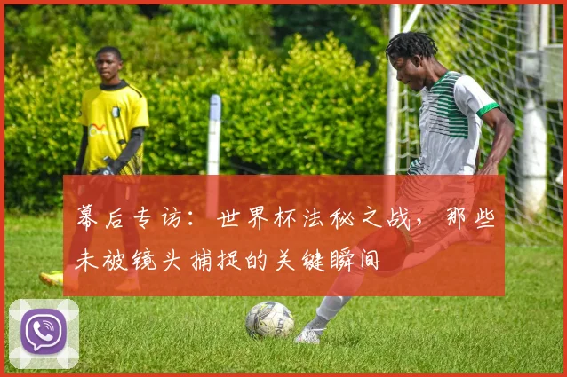 幕后专访：世界杯法秘之战，那些未被镜头捕捉的关键瞬间