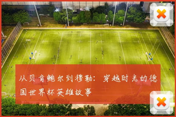 从贝肯鲍尔到穆勒：穿越时光的德国世界杯英雄故事