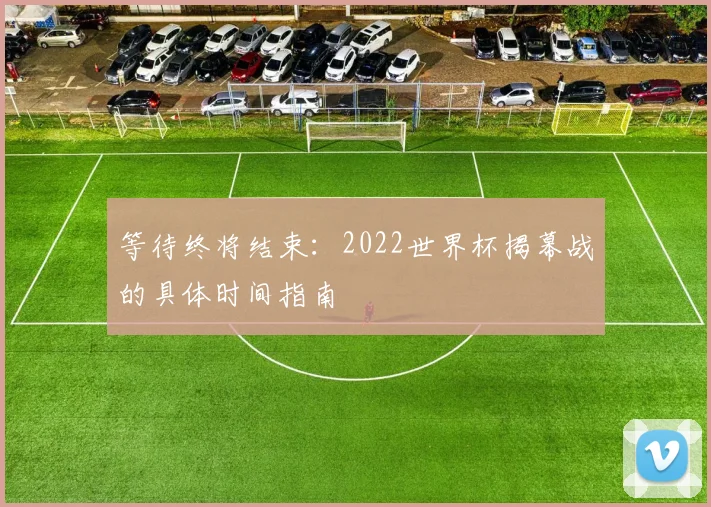 等待终将结束：2022世界杯揭幕战的具体时间指南
