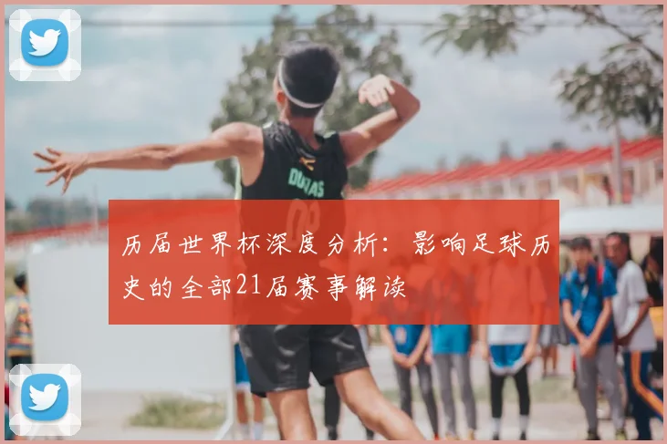 历届世界杯深度分析:影响足球历史的全部21届赛事解读