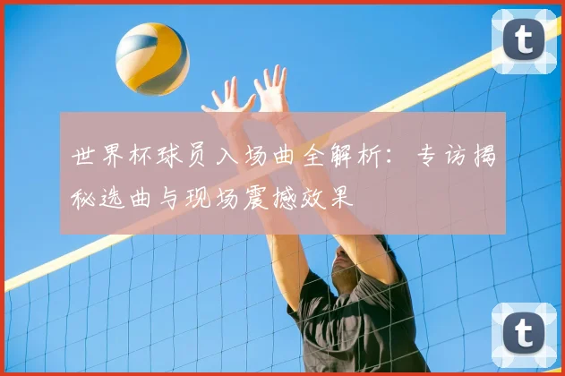 世界杯球员入场曲全解析：专访揭秘选曲与现场震撼效果