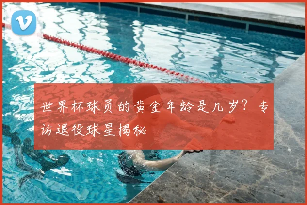 世界杯球员的黄金年龄是几岁？专访退役球星揭秘