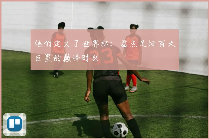 他们定义了世界杯：盘点足坛百大巨星的巅峰时刻