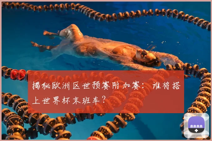 揭秘欧洲区世预赛附加赛:谁将搭上世界杯末班车?