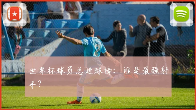 世界杯球员总进球榜：谁是最强射手？