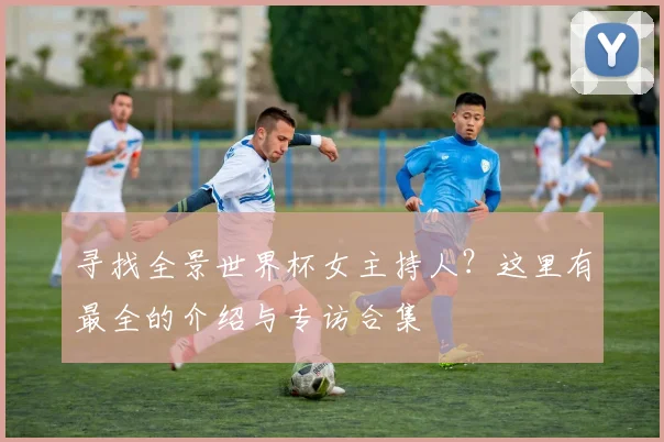 寻找全景世界杯女主持人？这里有最全的介绍与专访合集