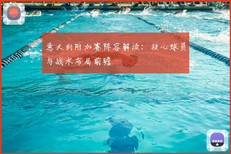 意大利附加赛阵容解读：核心球员与战术布局前瞻