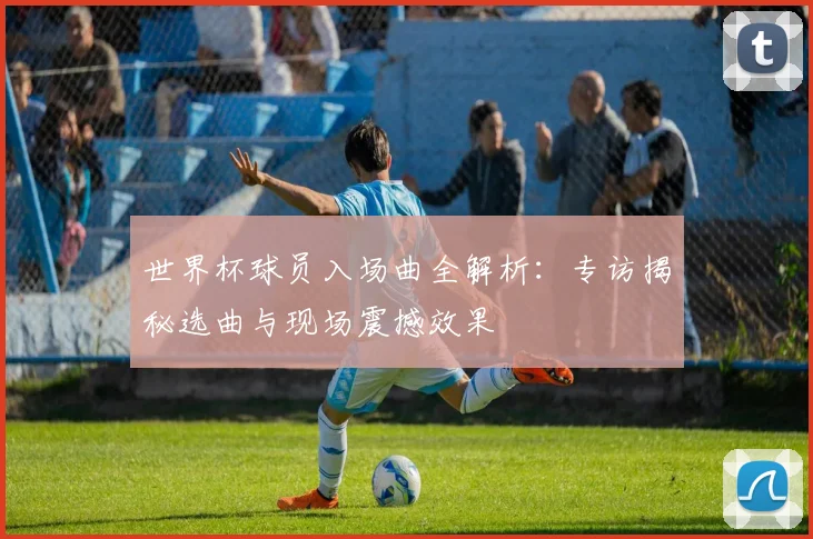 世界杯球员入场曲全解析：专访揭秘选曲与现场震撼效果