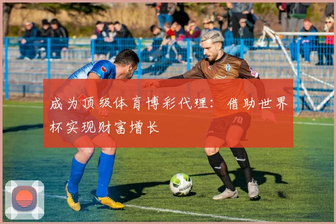 成为顶级体育博彩代理：借助世界杯实现财富增长