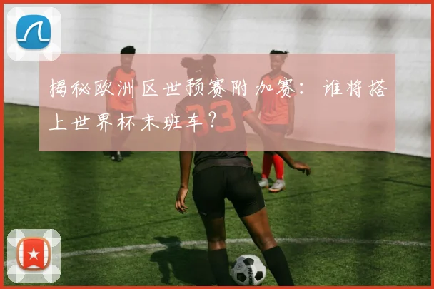 揭秘欧洲区世预赛附加赛：谁将搭上世界杯末班车？