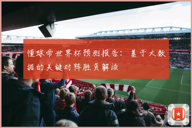 懂球帝世界杯预测报告：基于大数据的关键对阵胜负解读