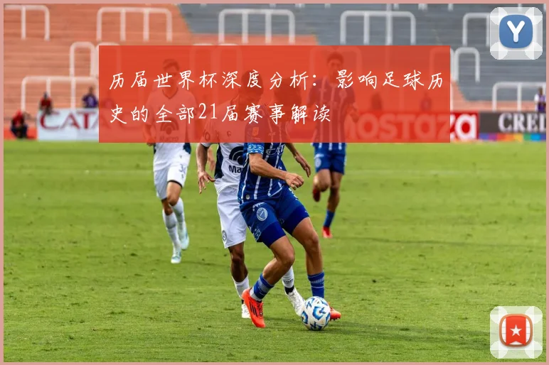 历届世界杯深度分析:影响足球历史的全部21届赛事解读