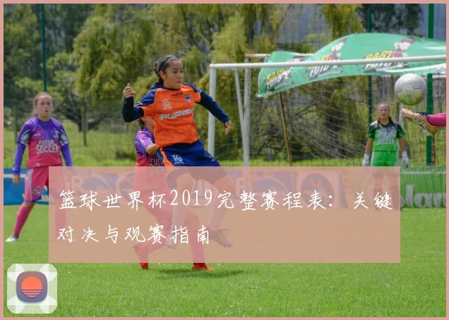 篮球世界杯2019完整赛程表：关键对决与观赛指南