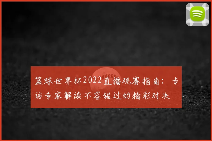 篮球世界杯2022直播观赛指南：专访专家解读不容错过的精彩对决