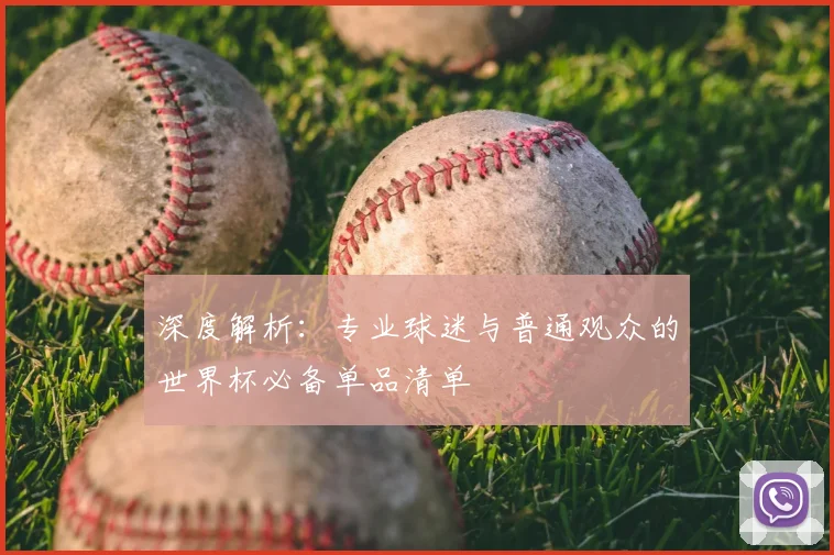 深度解析:专业球迷与普通观众的世界杯必备单品清单