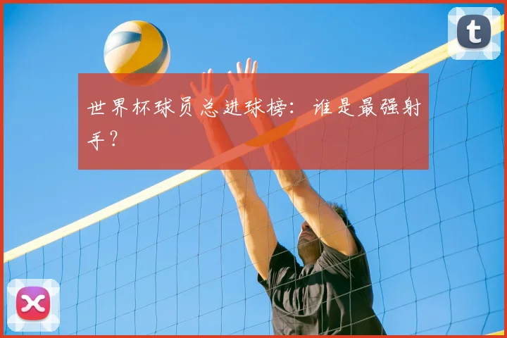 世界杯球员总进球榜：谁是最强射手？